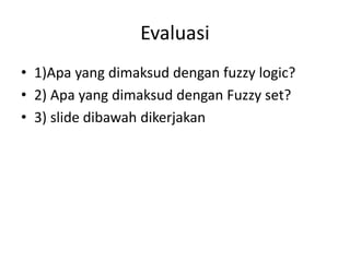 Evaluasi
• 1)Apa yang dimaksud dengan fuzzy logic?
• 2) Apa yang dimaksud dengan Fuzzy set?
• 3) slide dibawah dikerjakan
 