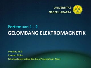 Pertemuan 1 - 2 GELOMBANG ELEKTROMAGNETIK Umiatin, M.Si Jurusan Fisika Fakultas Matematika dan Ilmu Pengetahuan Alam 
