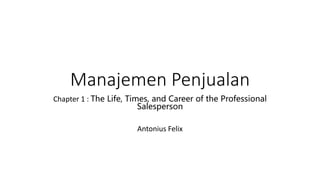 Manajemen Penjualan
Chapter 1 : The Life, Times, and Career of the Professional
Salesperson
Antonius Felix
 