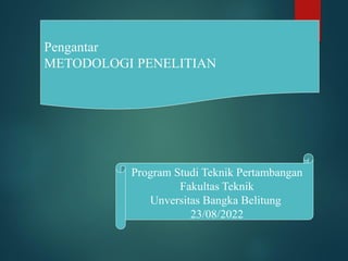 1
Pengantar
METODOLOGI PENELITIAN
Program Studi Teknik Pertambangan
Fakultas Teknik
Unversitas Bangka Belitung
23/08/2022
 