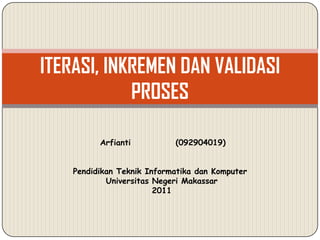 ITERASI, INKREMEN DAN VALIDASI
            PROSES

          Arfianti          (092904019)


    Pendidikan Teknik Informatika dan Komputer
            Universitas Negeri Makassar
                        2011
 