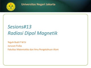 Sesions#13Radiasi Dipol Magnetik Teguh Budi P M.Si JurusanFisika FakultasMatematikadanIlmuPengetahuanAlam 