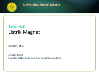 Listrik Magnet Umiatin, M.Si Sesion#18 JurusanFisika FakultasMatematikadanIlmuPengetahuanAlam 