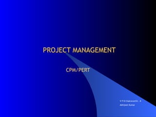 PROJECT MANAGEMENT CPM/PERT V P B Chakravarthi . K Abhijeet Kumar 