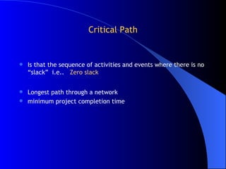 Critical Path Is that the sequence of activities and events where there is no “slack”  i.e..  Zero slack Longest path through a network minimum project completion time 