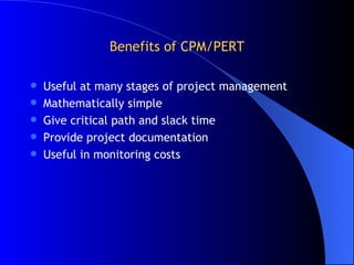 Benefits of CPM/PERT Useful at many stages of project management Mathematically simple Give critical path and slack time Provide project documentation Useful in monitoring costs 