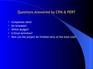 Questions Answered by CPM & PERT Completion date? On Schedule? Within Budget? Critical Activities? How can the project be finished early at the least cost? 