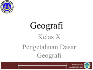 Geografi
Kelas X
Pengetahuan Dasar
Geografi
1
Pendidikan Geografi
Fakultas Ilmu Sosial
Universitas Negeri Padang
 