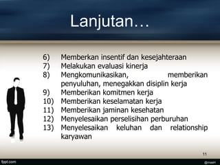 Lanjutan…
6) Memberkan insentif dan kesejahteraan
7) Melakukan evaluasi kinerja
8) Mengkomunikasikan, memberikan
penyuluhan, menegakkan disiplin kerja
9) Memberikan komitmen kerja
10) Memberikan keselamatan kerja
11) Memberikan jaminan kesehatan
12) Menyelesaikan perselisihan perburuhan
13) Menyelesaikan keluhan dan relationship
karyawan
11
@masH
 