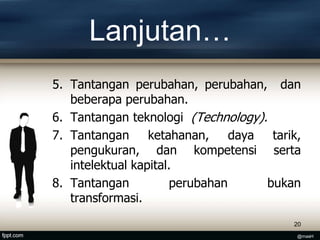 Lanjutan…
5. Tantangan perubahan, perubahan, dan
beberapa perubahan.
6. Tantangan teknologi (Technology).
7. Tantangan ketahanan, daya tarik,
pengukuran, dan kompetensi serta
intelektual kapital.
8. Tantangan perubahan bukan
transformasi.
20
@masH
 
