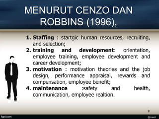 MENURUT CENZO DAN
ROBBINS (1996),
1. Staffing : startgic human resources, recruiting,
and selection;
2. training and development: orientation,
employee training, employee development and
career development;
3. motivation : motivation theories and the job
design, performance appraisal, rewards and
compensation, employee benefit;
4. maintenance :safety and health,
communication, employee realtion.
9
@masH
 