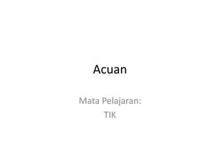 Acuan
Mata Pelajaran:
TIK

 