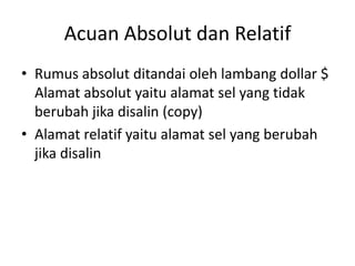 Acuan Absolut dan Relatif
• Rumus absolut ditandai oleh lambang dollar $
Alamat absolut yaitu alamat sel yang tidak
beruba...