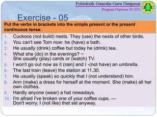 Exercise - 05 
Put the verbs in brackets into the simple present or the present 
continuous tense. 
1. Cuckoos (not build)...