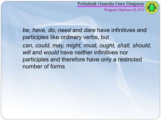 be, have, do, need and dare have infinitives and 
participles like ordinary verbs, but 
can, could, may, might, must, ough...