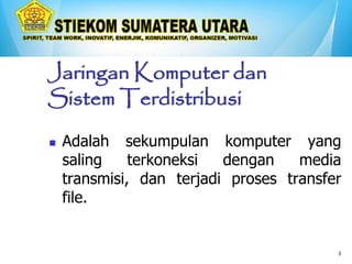 3
Jaringan Komputer dan
Sistem Terdistribusi
 Adalah sekumpulan komputer yang
saling terkoneksi dengan media
transmisi, dan terjadi proses transfer
file.
 