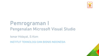 Pemrograman I
Pengenalan Microsoft Visual Studio
Ismar Hidayat, S.Kom
INSTITUT TEKNOLOGI DAN BISNIS INDONESIA
 
