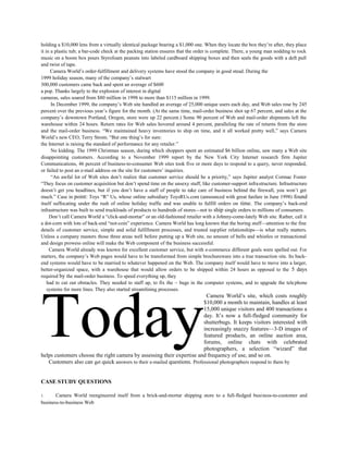 holding a $10,000 lens from a virtually identical package bearing a $1,000 one. When they locate the box they’re after, they place
it in a plastic tub; a bar-code check at the packing station ensures that the order is complete. There, a young man nodding to rock
music on a boom box pours Styrofoam peanuts into labeled cardboard shipping boxes and then seals the goods with a deft pull
and twist of tape.
Camera World’s order-fulfillment and delivery systems have stood the company in good stead. During the
1999 holiday season, many of the company’s stalwart
300,000 customers came back and spent an average of $600
a pop. Thanks largely to the explosion of interest in digital
cameras, sales soared from $80 million in 1998 to more than $115 million in 1999.
In December 1999, the company’s Web site handled an average of 25,000 unique users each day, and Web sales rose by 245
percent over the previous year’s figure for the month. (At the same time, mail-order business shot up 67 percent, and sales at the
company’s downtown Portland, Oregon, store were up 22 percent.) Some 90 percent of Web and mail-order shipments left the
warehouse within 24 hours. Return rates for Web sales hovered around 4 percent, paralleling the rate of returns from the store
and the mail-order business. “We maintained heavy inventories to ship on time, and it all worked pretty well,” says Camera
World’s new CEO, Terry Strom. “But one thing’s for sure:
the Internet is raising the standard of performance for any retailer.”
No kidding. The 1999 Christmas season, during which shoppers spent an estimated $6 billion online, saw many a Web site
disappointing customers. According to a November 1999 report by the New York City Internet research firm Jupiter
Communications, 46 percent of business-to-consumer Web sites took five or more days to respond to a query, never responded,
or failed to post an e-mail address on the site for customers’ inquiries.
“An awful lot of Web sites don’t realize that customer service should be a priority,” says Jupiter analyst Cormac Foster
“They focus on customer acquisition but don’t spend time on the unsexy stuff, like customer-support infrastructure. Infrastructure
doesn’t get you headlines, but if you don’t have a staff of people to take care of business behind the firewall, you won’t get
much.” Case in point: Toys “R” Us, whose online subsidiary ToysRUs.com (announced with great fanfare in June 1998) found
itself suffocating under the rush of online holiday traffic and was unable to fulfill orders on time. The company’s back-end
infrastructure was built to send truckloads of products to hundreds of stores—not to ship single orders to millions of consumers.
Don’t call Camera World a “click-and-mortar” or an old-fashioned retailer with a Johnny-come-lately Web site. Rather, call it
a dot-corn with lots of back-end “not-coin” experience. Camera World has long known that the boring stuff—attention to the fine
details of customer service, simple and solid fulfillment processes, and trusted supplier relationships—is what really matters.
Unless a company masters those three areas well before putting up a Web site, no amount of bells and whistles or transactional
and design prowess online will make the Web component of the business successful.
Camera World already was known for excellent customer service, but with e-commerce different goals were spelled out. For
starters, the company’s Web pages would have to be transformed from simple brochureware into a true transaction site. Its back-
end systems would have to be married to whatever happened on the Web. The company itself would have to move into a larger,
better-organized space, with a warehouse that would allow orders to be shipped within 24 hours as opposed to the 5 days
required by the mail-order business. To speed everything up, they
had to cut out obstacles. They needed to staff up, to fix the ~ bugs in the computer systems, and to upgrade the telephone
systems for more lines. They also started streamlining processes.
Camera World’s site, which costs roughly
$10,000 a month to maintain, handles at least
15,000 unique visitors and 400 transactions a
day. It’s now a full-fledged community for
shutterbugs. It keeps visitors interested with
increasingly snazzy features—3-D images of
featured products, an online auction area,
forums, online chats with celebrated
photographers, a selection “wizard” that
helps customers choose the right camera by assessing their expertise and frequency of use, and so on.
TodayCustomers also can get quick answers to their e-mailed questions. Professional photographers respond to them by
CASE STUDY QUESTIONS
1. Camera World reengineered itself from a brick-and-mortar shipping store to a full-fledged business-to-customer and
business-to-business Web
 