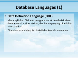 Database Languages (1)
• Data Definition Language (DDL)
o Memungkinkan DBA atau pengguna untuk mendeskripsikan
  dan menamai entitas, atribut, dan hubungan yang diperlukan
  untuk aplikasi.
o Ditambah setiap integritas terkait dan kendala keamanan.
 