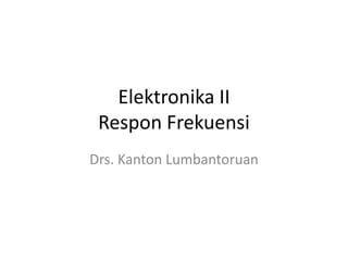 Elektronika II
Respon Frekuensi
Drs. Kanton Lumbantoruan
 