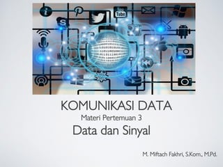 KOMUNIKASI DATA
Materi Pertemuan 3
Data dan Sinyal
M. Miftach Fakhri, S.Kom., M.Pd.
 