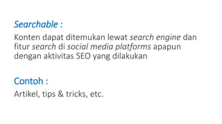 Searchable :
Konten dapat ditemukan lewat search engine dan
fitur search di social media platforms apapun
dengan aktivitas SEO yang dilakukan
Contoh :
Artikel, tips & tricks, etc.
 