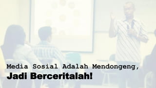 Media Sosial Adalah Mendongeng,
Jadi Berceritalah!
 