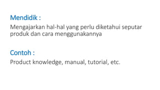 Mendidik :
Mengajarkan hal-hal yang perlu diketahui seputar
produk dan cara menggunakannya
Contoh :
Product knowledge, manual, tutorial, etc.
 
