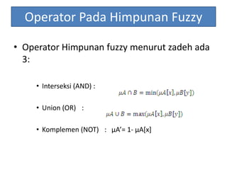 Operator Pada Himpunan Fuzzy
• Operator Himpunan fuzzy menurut zadeh ada
3:
• Interseksi (AND) :
• Union (OR) :
• Komplemen (NOT) : μA’= 1- μA[x]
 