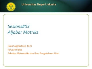 Sesions#03Aljabar Matriks IwanSugihartonoM.Si JurusanFisika FakultasMatematikadanIlmuPengetahuanAlam 