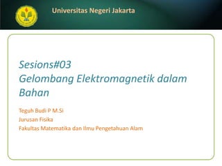 Sesions#03Gelombang Elektromagnetik dalam Bahan Teguh Budi P M.Si JurusanFisika FakultasMatematikadanIlmuPengetahuanAlam 