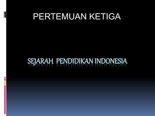 SEJARAH PENDIDIKAN INDONESIA
PERTEMUAN KETIGA
 