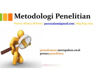 Metodologi Penelitian
Pareza Alam J, M.Kom | parezaalam@gmail.com| 0853 6533 7719
pemahaman merupakan awal
proses penelitian
 