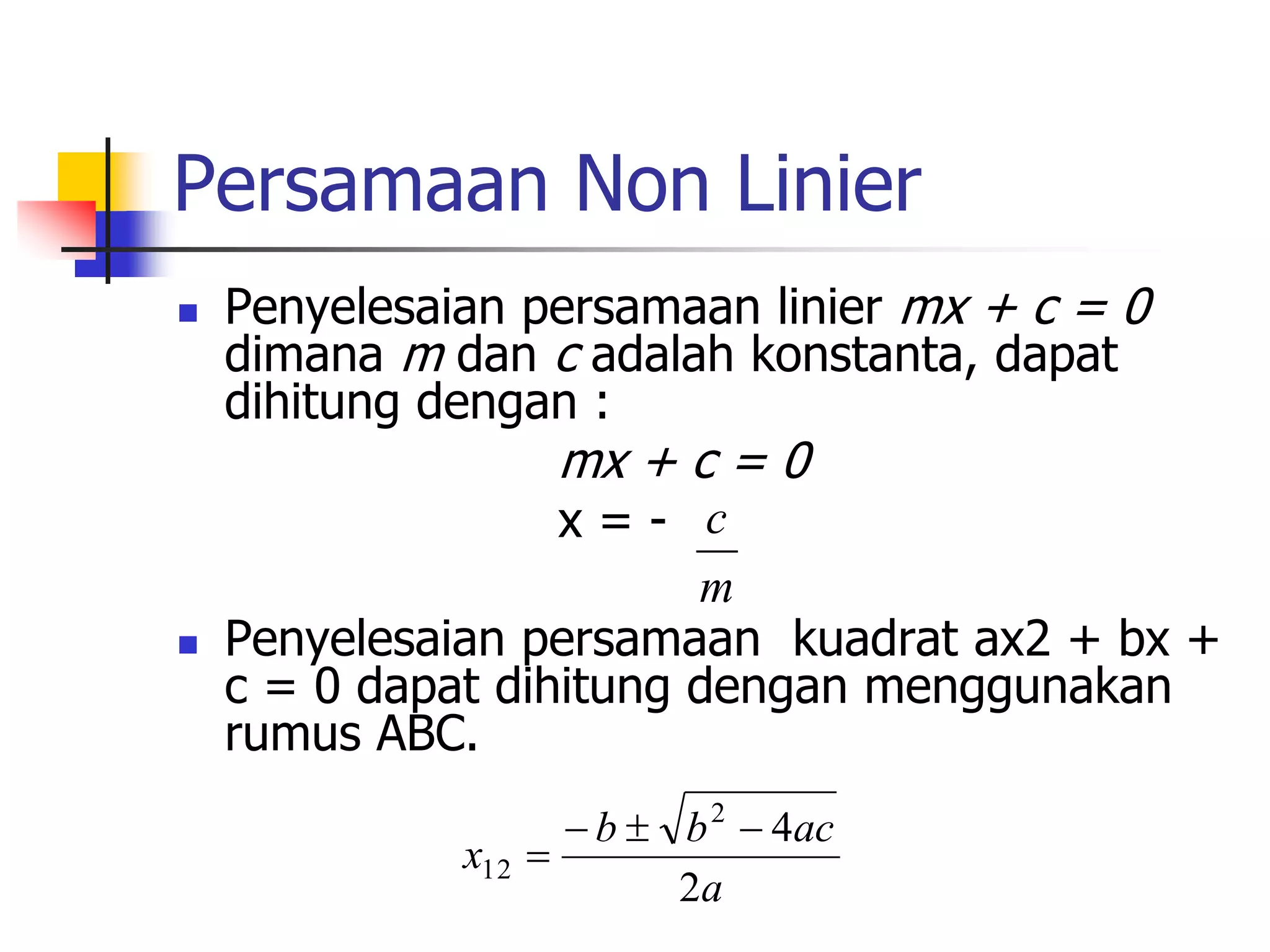 Persamaan Non Linier
 Penyelesaian persamaan linier mx + c = 0
dimana m dan c adalah konstanta, dapat
dihitung dengan :
mx + c = 0
x = -
 Penyelesaian persamaan kuadrat ax2 + bx +
c = 0 dapat dihitung dengan menggunakan
rumus ABC.
m
c
a
ac
b
b
x
2
4
2
12




 