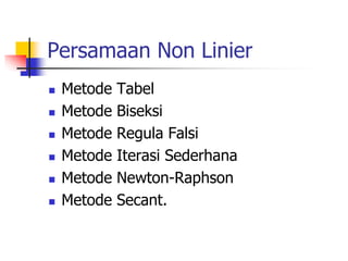 Persamaan Non Linier
 Metode Tabel
 Metode Biseksi
 Metode Regula Falsi
 Metode Iterasi Sederhana
 Metode Newton-Raphson
 Metode Secant.
 