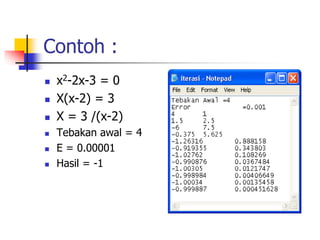 Contoh :
 x2-2x-3 = 0
 X(x-2) = 3
 X = 3 /(x-2)
 Tebakan awal = 4
 E = 0.00001
 Hasil = -1
 