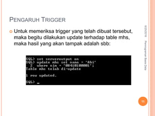PENGARUH TRIGGER
 Untuk memeriksa trigger yang telah dibuat tersebut,
maka begitu dilakukan update terhadap table mhs,
maka hasil yang akan tampak adalah sbb:
6/25/2016PemrogramanBasisData
11
 