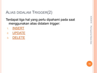 ALIAS DIDALAM TRIGGER(2)
Terdapat tiga hal yang perlu dipahami pada saat
menggunakan alias didalam trigger:
1. INSERT
2. UPDATE
3. DELETE
6/25/2016PemrogramanBasisData
15
 