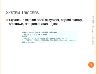 SYSTEM TRIGGERS
 Dijalankan setelah operasi system, seperti startup,
shutdown, dan pembuatan object.
6/25/2016PemrogramanBasisData
6
 
