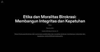 Etika dan Moralitas Birokrasi:
Membangun Integritas dan Kepatuhan
Oleh:
Nazaruddin
nazaruddin@unimal.ac.id
﻿https://tome.app/birokrasi-dan-governansi-publik/etika-dan-moralitas-birokrasi-membangun-integritas-dan-
kepatuhan-clh3jys7l0hhj2m3ztbrsq91g﻿
 