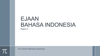 EJAAN
BAHASA INDONESIA
Bagian 2
Tim Dosen Bahasa Indonesia
 