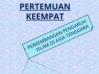 PERTEMUAN
KEEMPAT
• PERKEMBANGAN PENGARUH
ISLAM DI ASIA TENGGARA
 