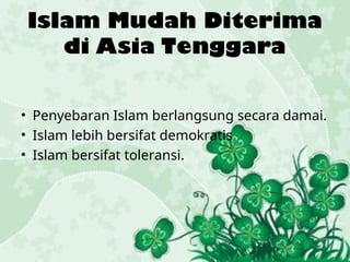 Islam Mudah Diterima
di Asia Tenggara
• Penyebaran Islam berlangsung secara damai.
• Islam lebih bersifat demokratis
• Islam bersifat toleransi.
 