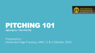 PITCHING 101
DigitalAgency–ClientRolePlay
Prepared by :
Harwindra Yoga Prasetya, MM | 3 & 4 Oktober 2016
 