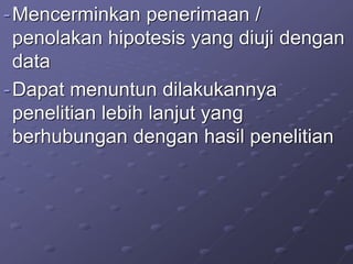 -Mencerminkan penerimaan /
penolakan hipotesis yang diuji dengan
data
-Dapat menuntun dilakukannya
penelitian lebih lanjut yang
berhubungan dengan hasil penelitian
 