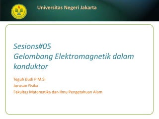 Sesions#05Gelombang Elektromagnetik dalam konduktor Teguh Budi P M.Si JurusanFisika FakultasMatematikadanIlmuPengetahuanAlam 