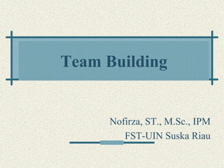 Team Building
Nofirza, ST., M.Sc., IPM
FST-UIN Suska Riau
 