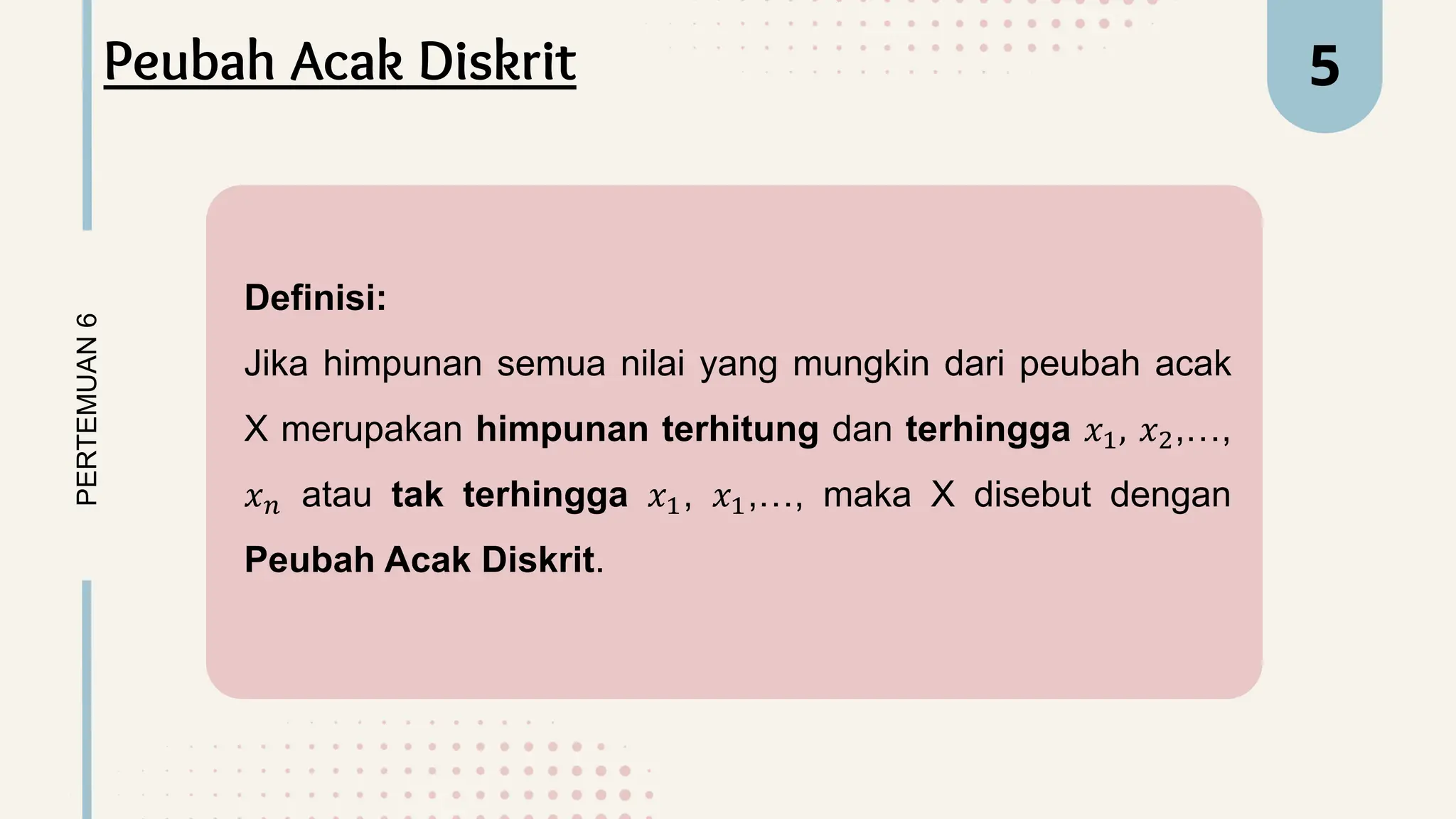Definisi:
Jika himpunan semua nilai yang mungkin dari peubah acak
X merupakan himpunan terhitung dan terhingga 𝑥1, 𝑥2,…,
𝑥𝑛 atau tak terhingga 𝑥1, 𝑥1,…, maka X disebut dengan
Peubah Acak Diskrit.
PERTEMUAN
6 5
Peubah Acak Diskrit
 