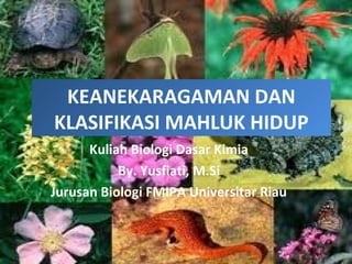 KEANEKARAGAMAN DAN
KLASIFIKASI MAHLUK HIDUP
      Kuliah Biologi Dasar Kimia
           By. Yusfiati, M.Si
Jurusan Biologi FMIPA Universitar Riau
 