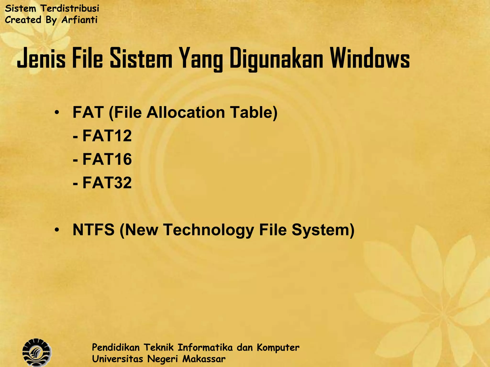 Sistem Terdistribusi
Created By Arfianti



  Jenis File Sistem Yang Digunakan Windows
          • FAT (File Allocation Table)
            - FAT12
            - FAT16
            - FAT32

          • NTFS (New Technology File System)




                  Pendidikan Teknik Informatika dan Komputer
                  Universitas Negeri Makassar
 